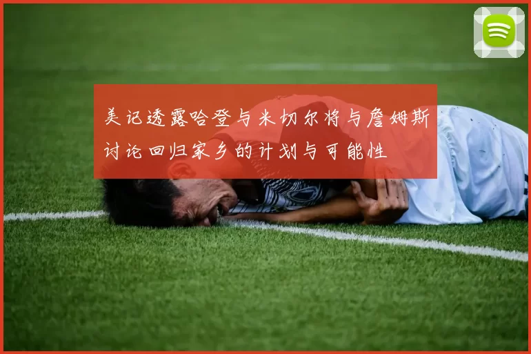 美记透露哈登与米切尔将与詹姆斯讨论回归家乡的计划与可能性