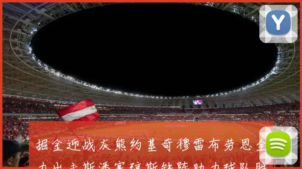 掘金迎战灰熊约基奇穆雷布劳恩全力出击斯潘塞琼斯缺阵助力球队胜算