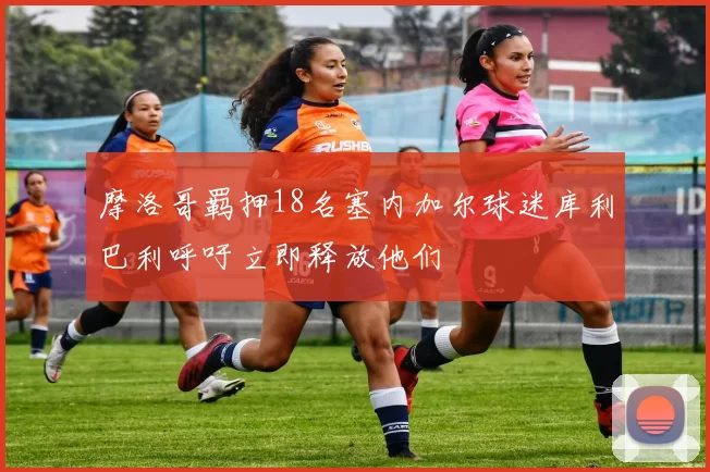 摩洛哥羁押18名塞内加尔球迷库利巴利呼吁立即释放他们