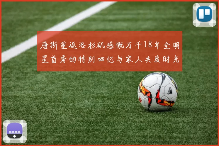 唐斯重返洛杉矶感慨万千18年全明星首秀的特别回忆与家人共度时光