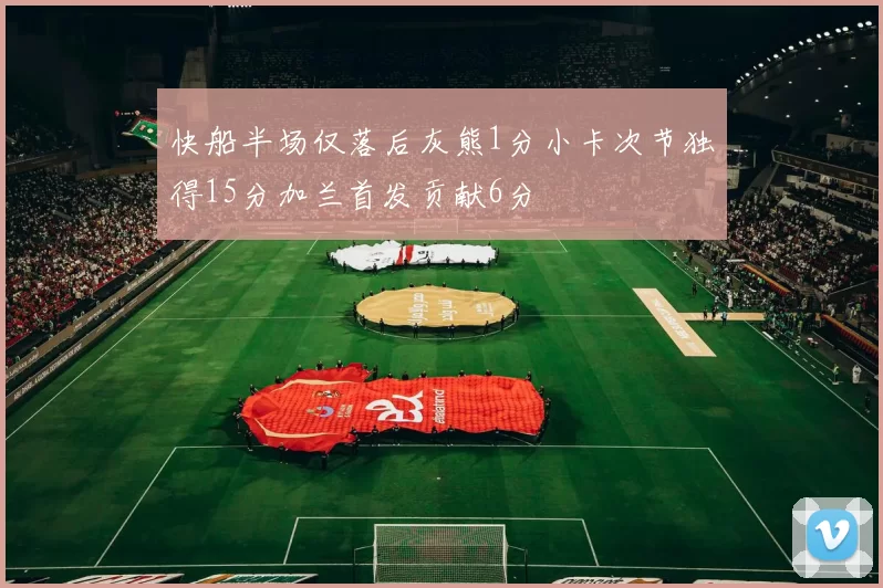 快船半场仅落后灰熊1分小卡次节独得15分加兰首发贡献6分