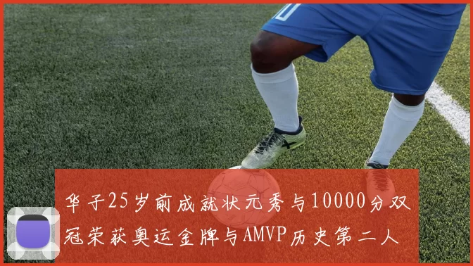 华子25岁前成就状元秀与10000分双冠荣获奥运金牌与AMVP历史第二人比肩老詹