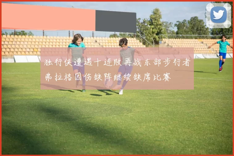 独行侠遭遇十连败再战东部步行者弗拉格因伤缺阵继续缺席比赛