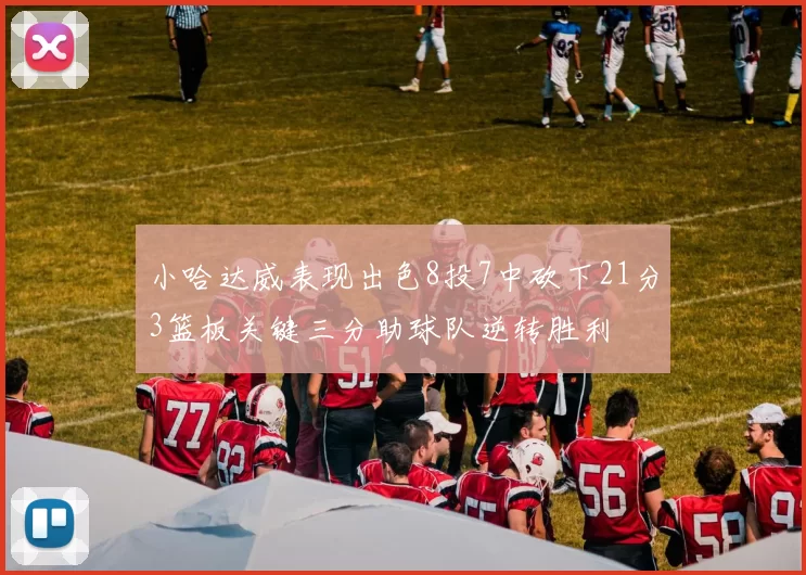 小哈达威表现出色8投7中砍下21分3篮板关键三分助球队逆转胜利