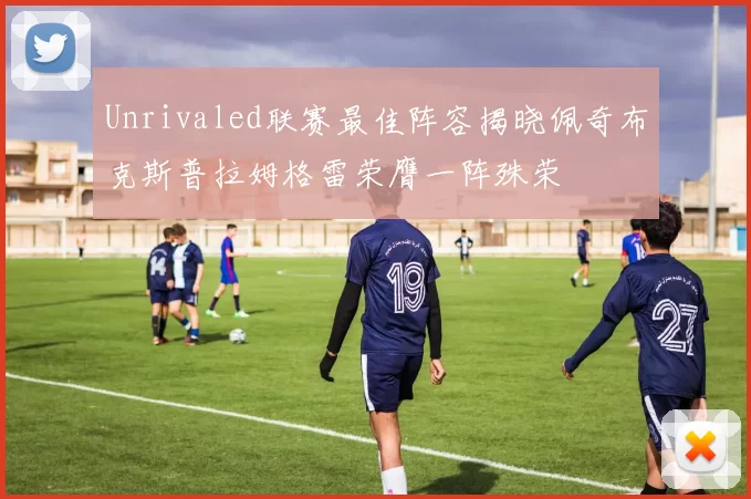 Unrivaled联赛最佳阵容揭晓佩奇布克斯普拉姆格雷荣膺一阵殊荣