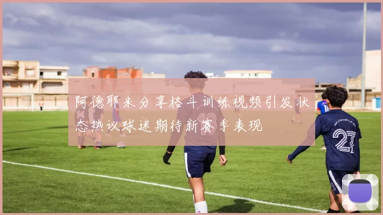 阿德耶米分享格斗训练视频引发状态热议球迷期待新赛季表现