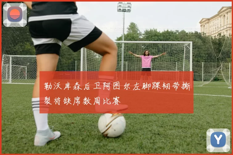 勒沃库森后卫阿图尔左脚踝韧带撕裂将缺席数周比赛