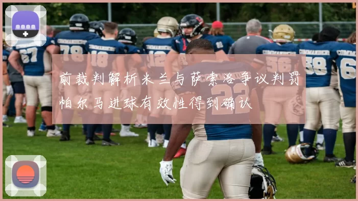 前裁判解析米兰与萨索洛争议判罚帕尔马进球有效性得到确认