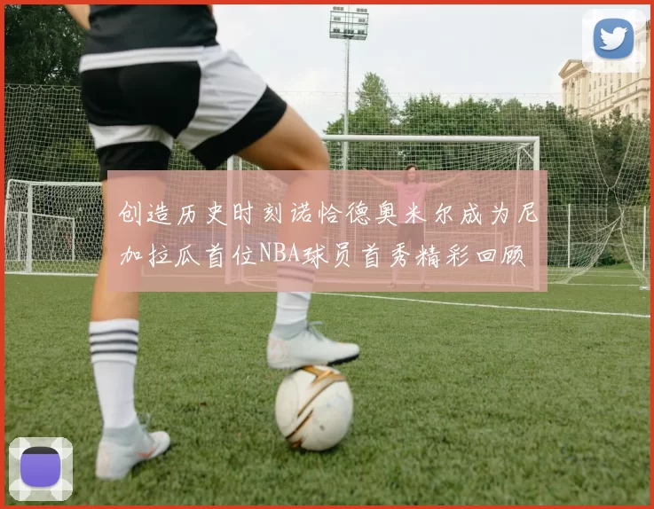 创造历史时刻诺恰德奥米尔成为尼加拉瓜首位NBA球员首秀精彩回顾