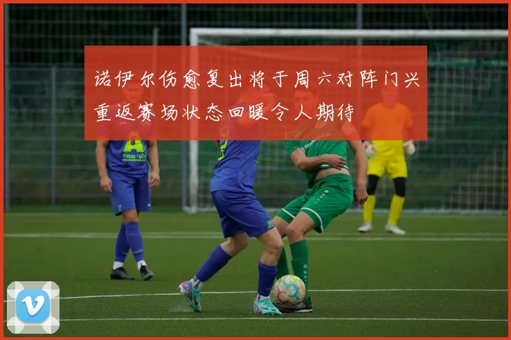 诺伊尔伤愈复出将于周六对阵门兴重返赛场状态回暖令人期待