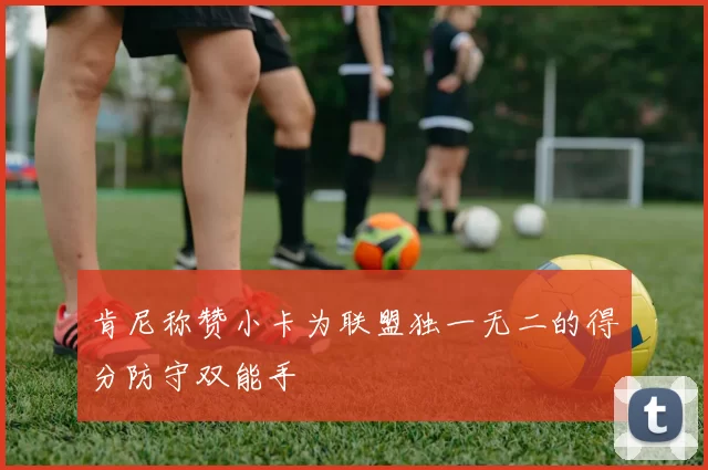 肯尼称赞小卡为联盟独一无二的得分防守双能手