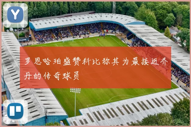 罗恩哈珀盛赞科比称其为最接近乔丹的传奇球员