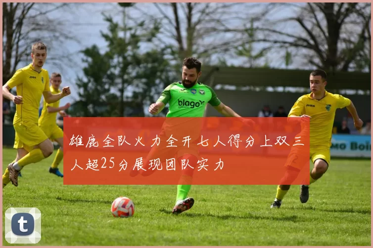 雄鹿全队火力全开七人得分上双三人超25分展现团队实力