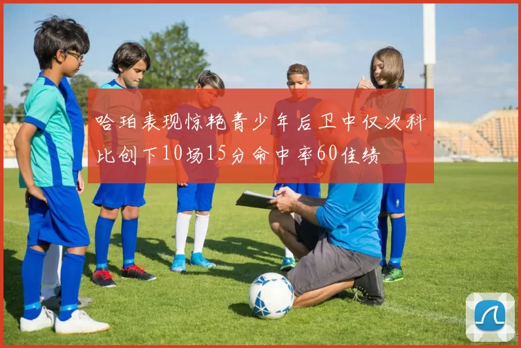 哈珀表现惊艳青少年后卫中仅次科比创下10场15分命中率60佳绩