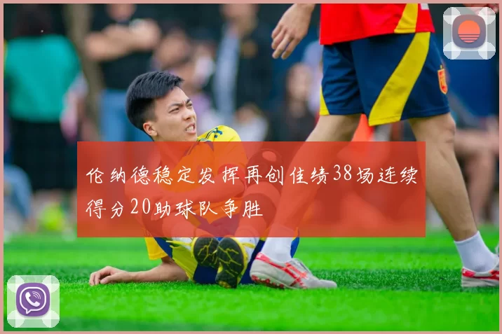 伦纳德稳定发挥再创佳绩38场连续得分20助球队争胜