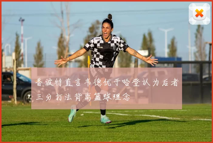 香波特直言韦德优于哈登认为后者三分打法背离篮球理念