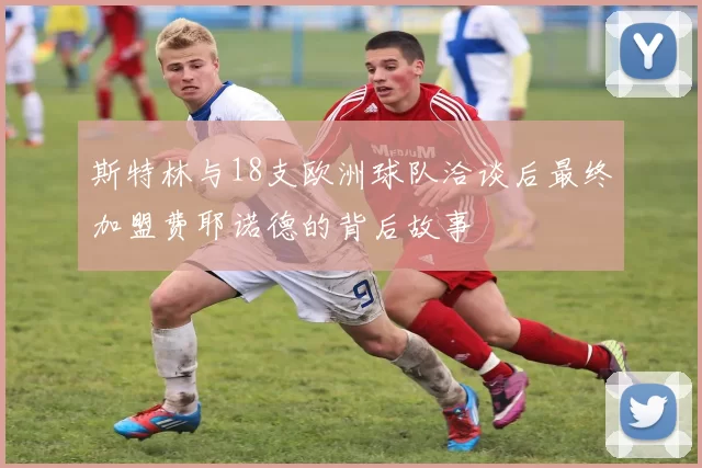 斯特林与18支欧洲球队洽谈后最终加盟费耶诺德的背后故事