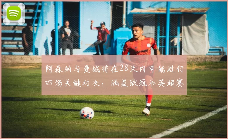阿森纳与曼城将在28天内可能进行四场关键对决，涵盖欧冠和英超赛事
